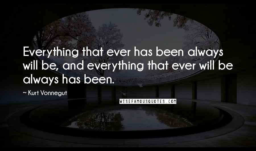 Kurt Vonnegut Quotes: Everything that ever has been always will be, and everything that ever will be always has been.