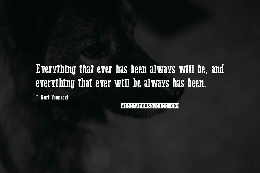 Kurt Vonnegut Quotes: Everything that ever has been always will be, and everything that ever will be always has been.