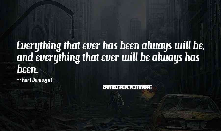 Kurt Vonnegut Quotes: Everything that ever has been always will be, and everything that ever will be always has been.