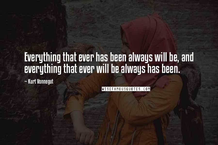 Kurt Vonnegut Quotes: Everything that ever has been always will be, and everything that ever will be always has been.