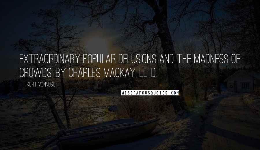 Kurt Vonnegut Quotes: Extraordinary Popular Delusions and the Madness of Crowds, by Charles Mackay, LL. D.