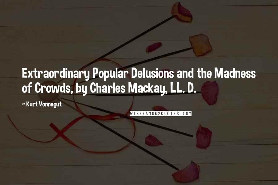 Kurt Vonnegut Quotes: Extraordinary Popular Delusions and the Madness of Crowds, by Charles Mackay, LL. D.