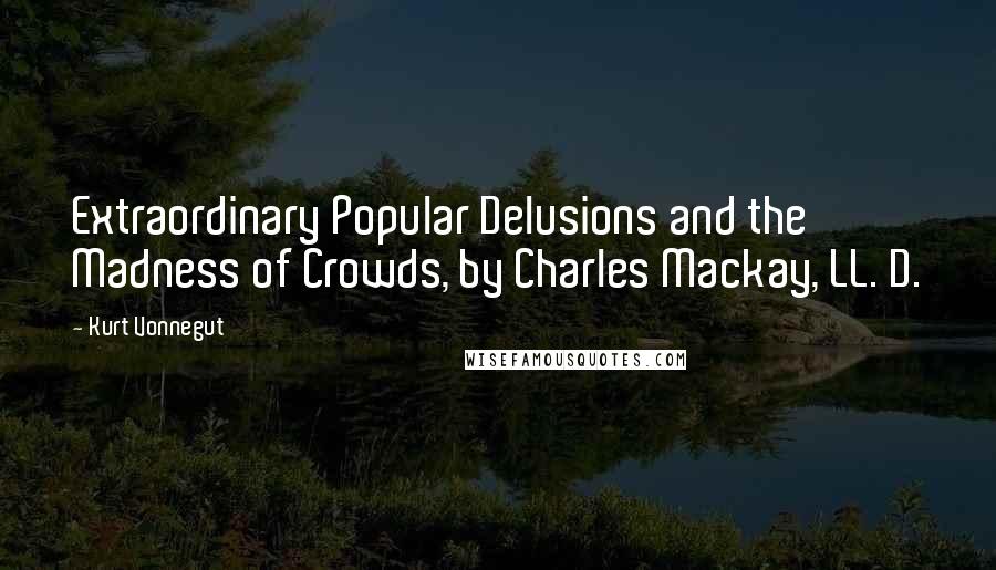 Kurt Vonnegut Quotes: Extraordinary Popular Delusions and the Madness of Crowds, by Charles Mackay, LL. D.