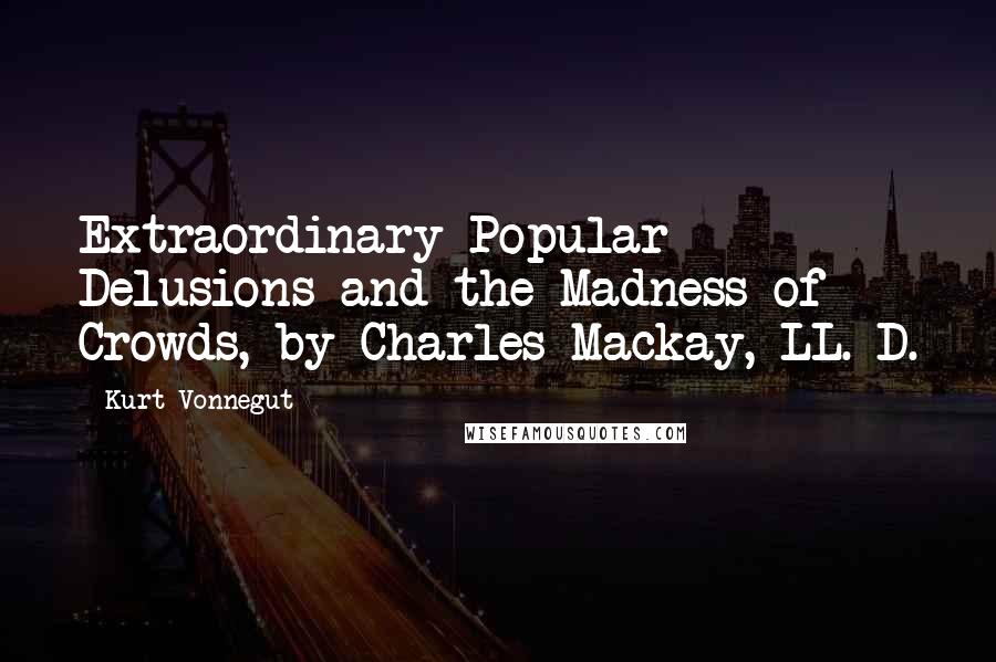 Kurt Vonnegut Quotes: Extraordinary Popular Delusions and the Madness of Crowds, by Charles Mackay, LL. D.