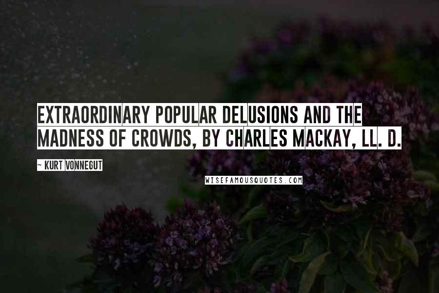 Kurt Vonnegut Quotes: Extraordinary Popular Delusions and the Madness of Crowds, by Charles Mackay, LL. D.