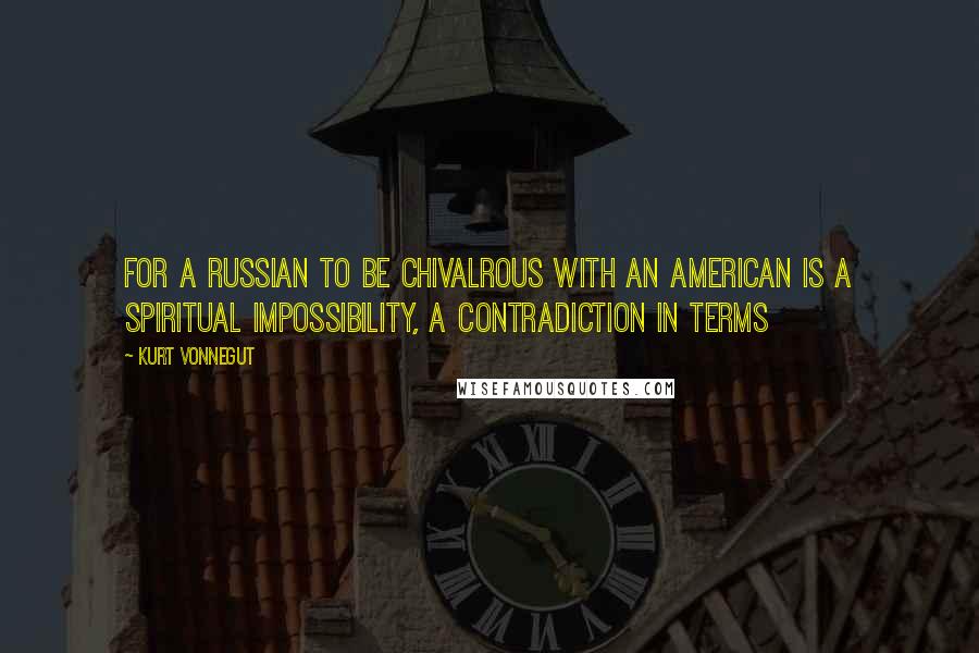 Kurt Vonnegut Quotes: For a Russian to be chivalrous with an American is a spiritual impossibility, a contradiction in terms