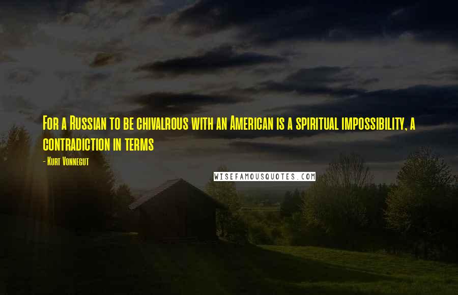 Kurt Vonnegut Quotes: For a Russian to be chivalrous with an American is a spiritual impossibility, a contradiction in terms