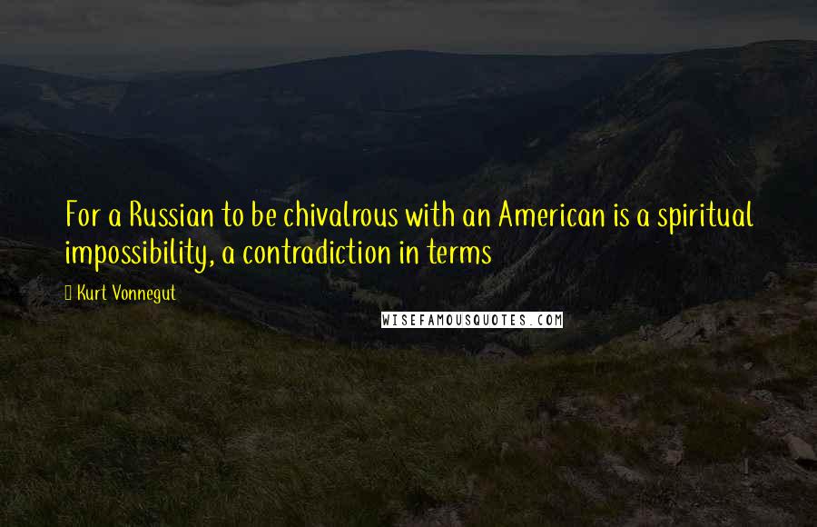 Kurt Vonnegut Quotes: For a Russian to be chivalrous with an American is a spiritual impossibility, a contradiction in terms