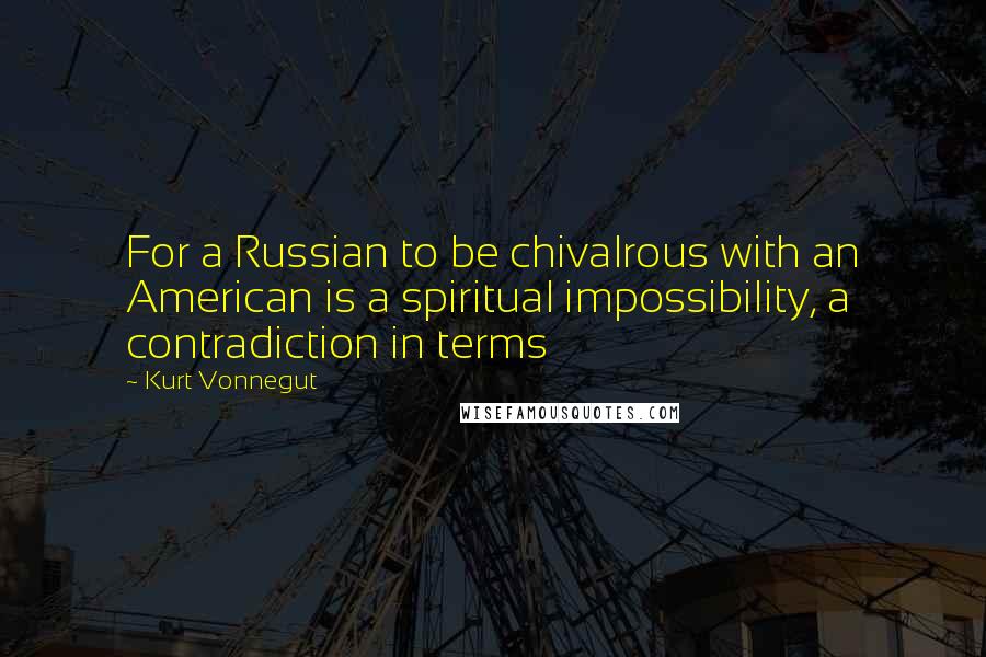 Kurt Vonnegut Quotes: For a Russian to be chivalrous with an American is a spiritual impossibility, a contradiction in terms