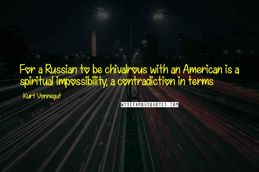 Kurt Vonnegut Quotes: For a Russian to be chivalrous with an American is a spiritual impossibility, a contradiction in terms