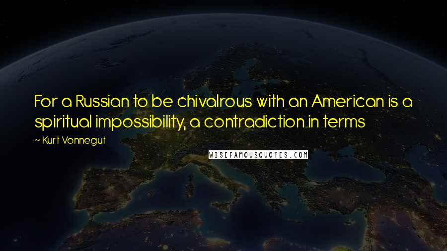 Kurt Vonnegut Quotes: For a Russian to be chivalrous with an American is a spiritual impossibility, a contradiction in terms