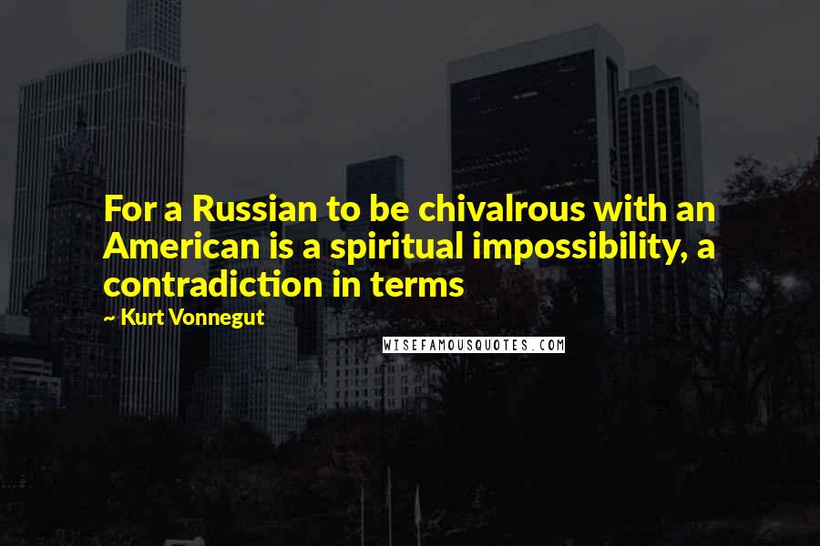 Kurt Vonnegut Quotes: For a Russian to be chivalrous with an American is a spiritual impossibility, a contradiction in terms