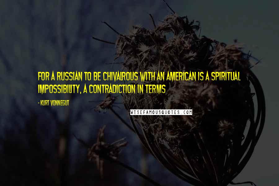 Kurt Vonnegut Quotes: For a Russian to be chivalrous with an American is a spiritual impossibility, a contradiction in terms