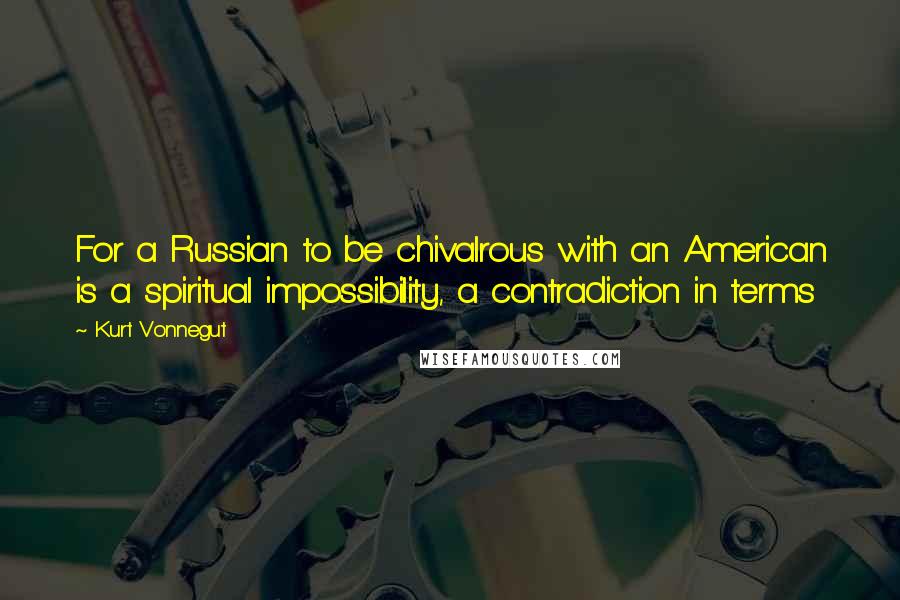 Kurt Vonnegut Quotes: For a Russian to be chivalrous with an American is a spiritual impossibility, a contradiction in terms