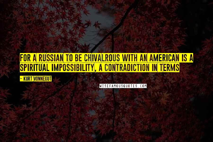 Kurt Vonnegut Quotes: For a Russian to be chivalrous with an American is a spiritual impossibility, a contradiction in terms
