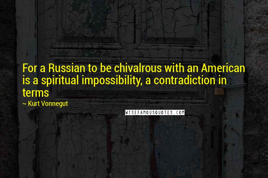 Kurt Vonnegut Quotes: For a Russian to be chivalrous with an American is a spiritual impossibility, a contradiction in terms