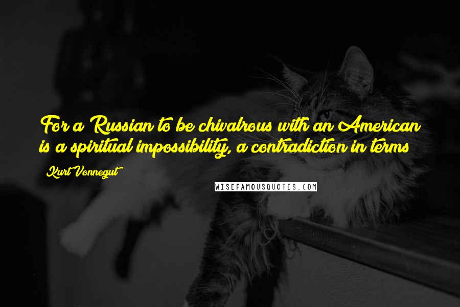 Kurt Vonnegut Quotes: For a Russian to be chivalrous with an American is a spiritual impossibility, a contradiction in terms