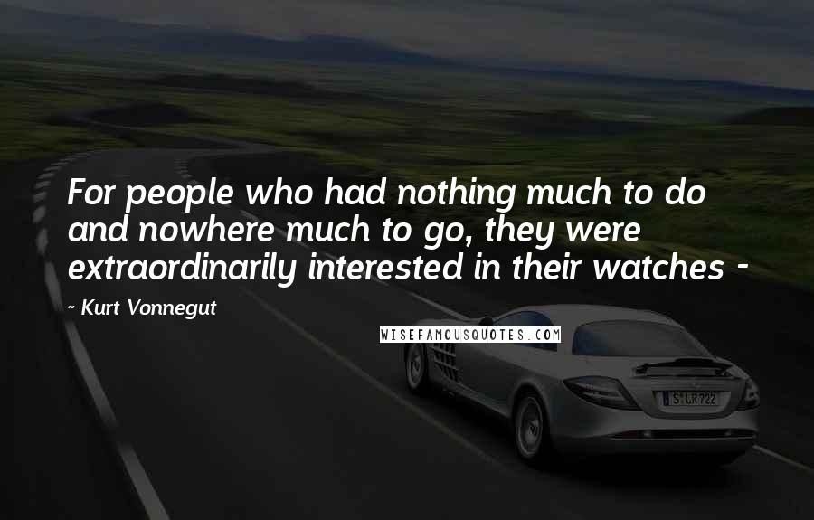 Kurt Vonnegut Quotes: For people who had nothing much to do and nowhere much to go, they were extraordinarily interested in their watches -