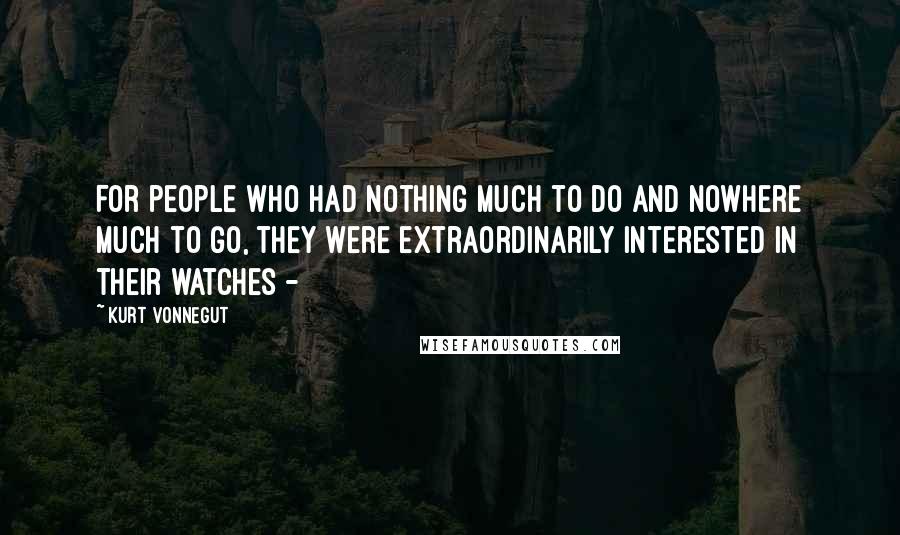 Kurt Vonnegut Quotes: For people who had nothing much to do and nowhere much to go, they were extraordinarily interested in their watches - 