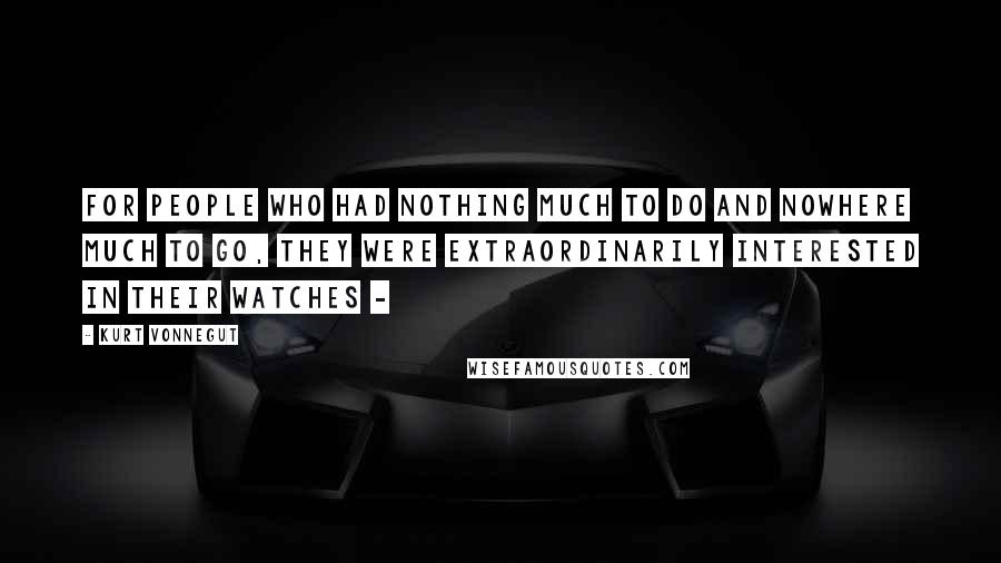 Kurt Vonnegut Quotes: For people who had nothing much to do and nowhere much to go, they were extraordinarily interested in their watches - 