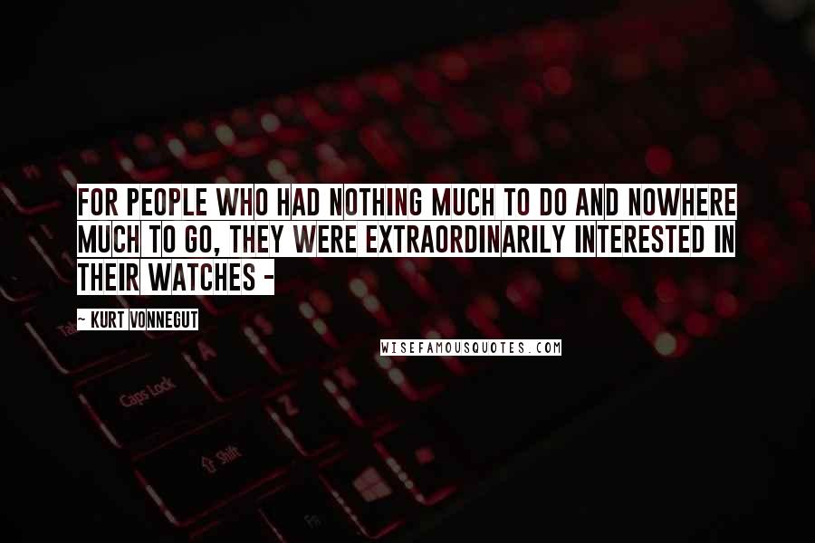 Kurt Vonnegut Quotes: For people who had nothing much to do and nowhere much to go, they were extraordinarily interested in their watches -