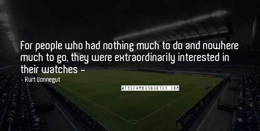 Kurt Vonnegut Quotes: For people who had nothing much to do and nowhere much to go, they were extraordinarily interested in their watches -