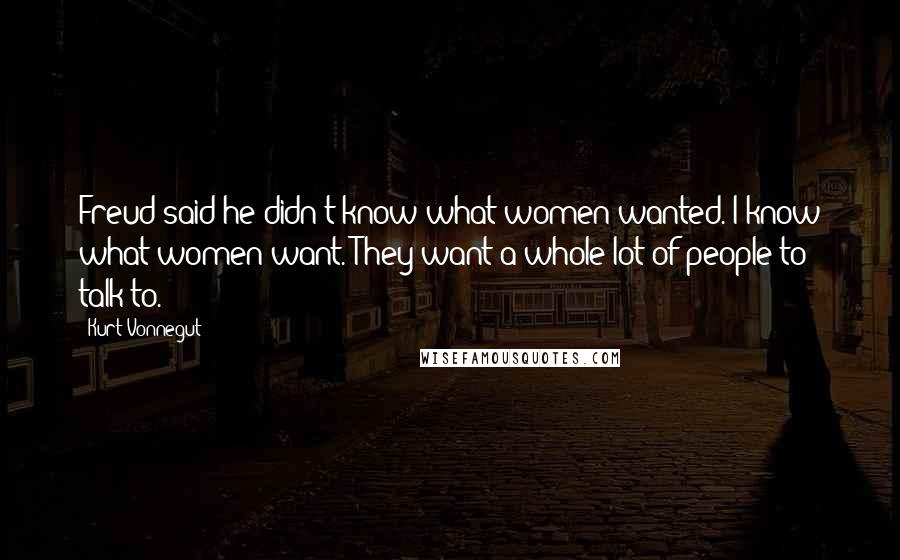 Kurt Vonnegut Quotes: Freud said he didn't know what women wanted. I know what women want. They want a whole lot of people to talk to.