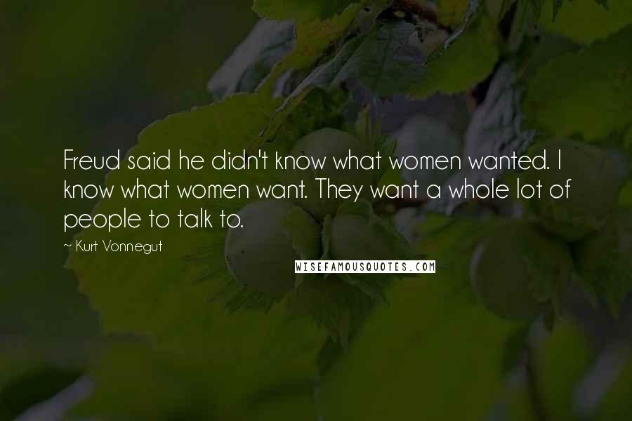 Kurt Vonnegut Quotes: Freud said he didn't know what women wanted. I know what women want. They want a whole lot of people to talk to.