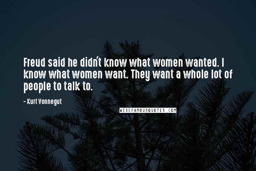 Kurt Vonnegut Quotes: Freud said he didn't know what women wanted. I know what women want. They want a whole lot of people to talk to.