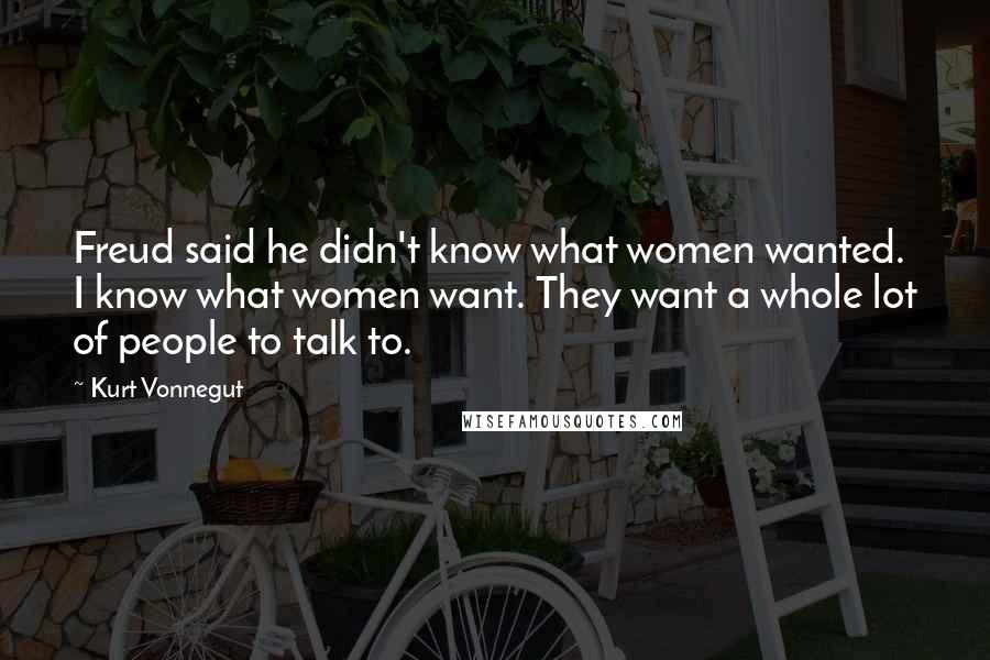 Kurt Vonnegut Quotes: Freud said he didn't know what women wanted. I know what women want. They want a whole lot of people to talk to.