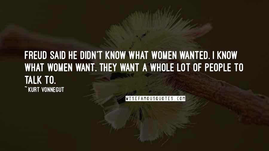 Kurt Vonnegut Quotes: Freud said he didn't know what women wanted. I know what women want. They want a whole lot of people to talk to.