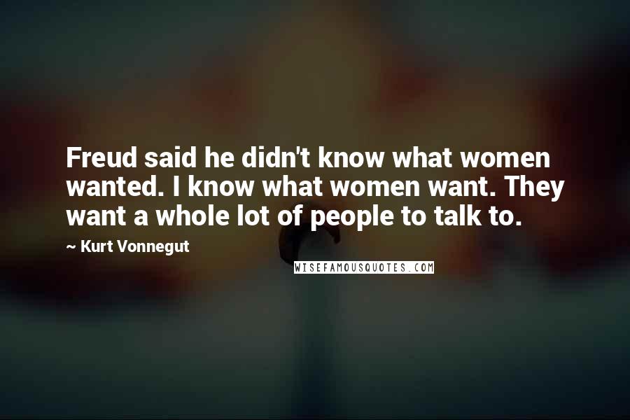 Kurt Vonnegut Quotes: Freud said he didn't know what women wanted. I know what women want. They want a whole lot of people to talk to.