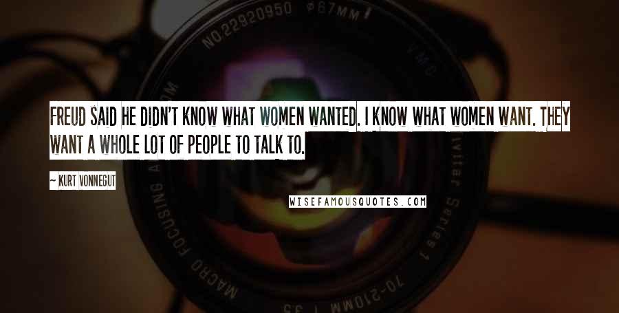 Kurt Vonnegut Quotes: Freud said he didn't know what women wanted. I know what women want. They want a whole lot of people to talk to.