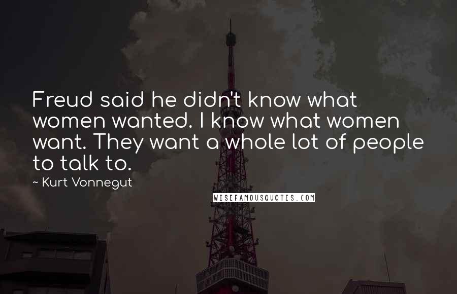 Kurt Vonnegut Quotes: Freud said he didn't know what women wanted. I know what women want. They want a whole lot of people to talk to.