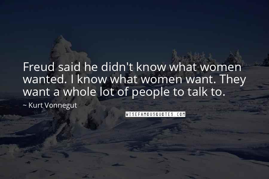 Kurt Vonnegut Quotes: Freud said he didn't know what women wanted. I know what women want. They want a whole lot of people to talk to.