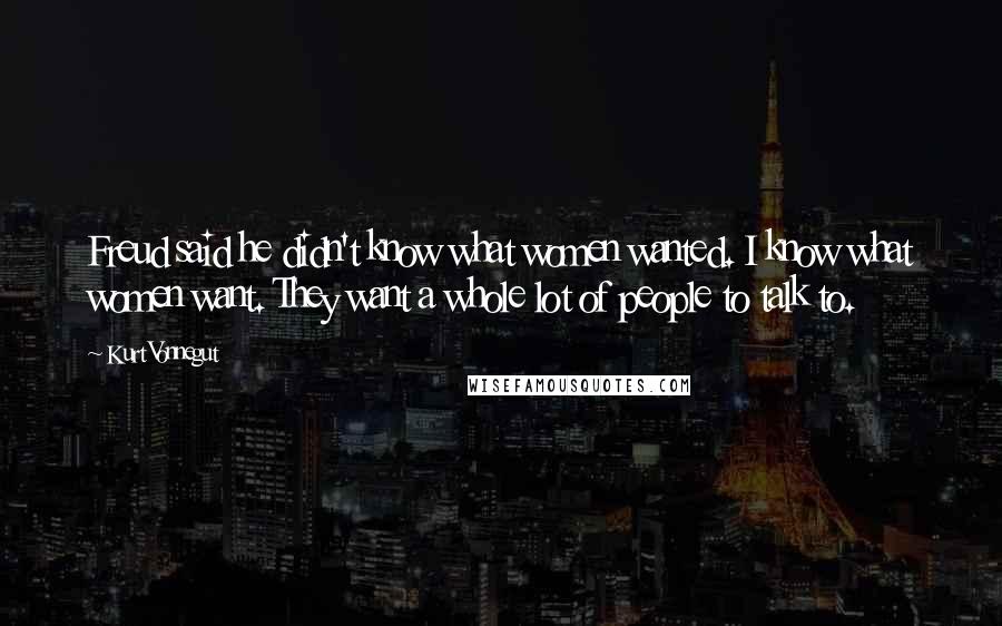 Kurt Vonnegut Quotes: Freud said he didn't know what women wanted. I know what women want. They want a whole lot of people to talk to.