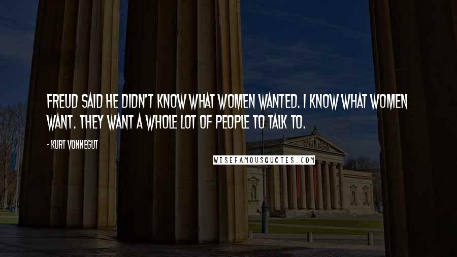 Kurt Vonnegut Quotes: Freud said he didn't know what women wanted. I know what women want. They want a whole lot of people to talk to.