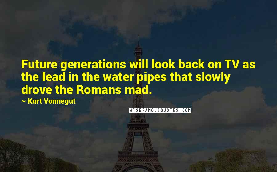 Kurt Vonnegut Quotes: Future generations will look back on TV as the lead in the water pipes that slowly drove the Romans mad.