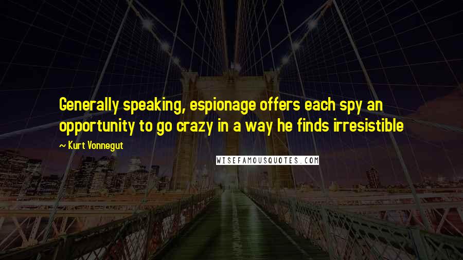 Kurt Vonnegut Quotes: Generally speaking, espionage offers each spy an opportunity to go crazy in a way he finds irresistible