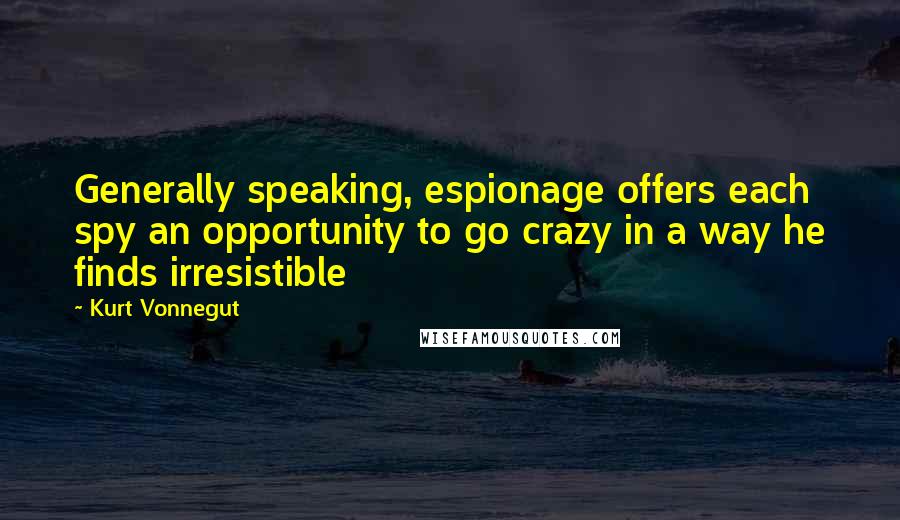 Kurt Vonnegut Quotes: Generally speaking, espionage offers each spy an opportunity to go crazy in a way he finds irresistible
