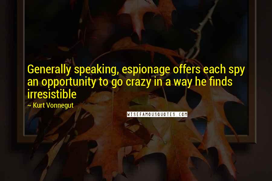 Kurt Vonnegut Quotes: Generally speaking, espionage offers each spy an opportunity to go crazy in a way he finds irresistible