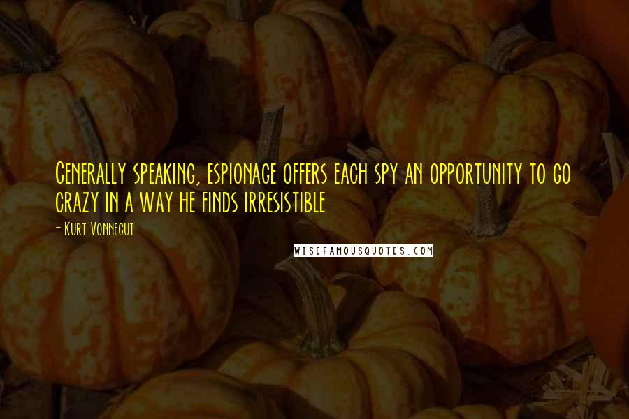 Kurt Vonnegut Quotes: Generally speaking, espionage offers each spy an opportunity to go crazy in a way he finds irresistible