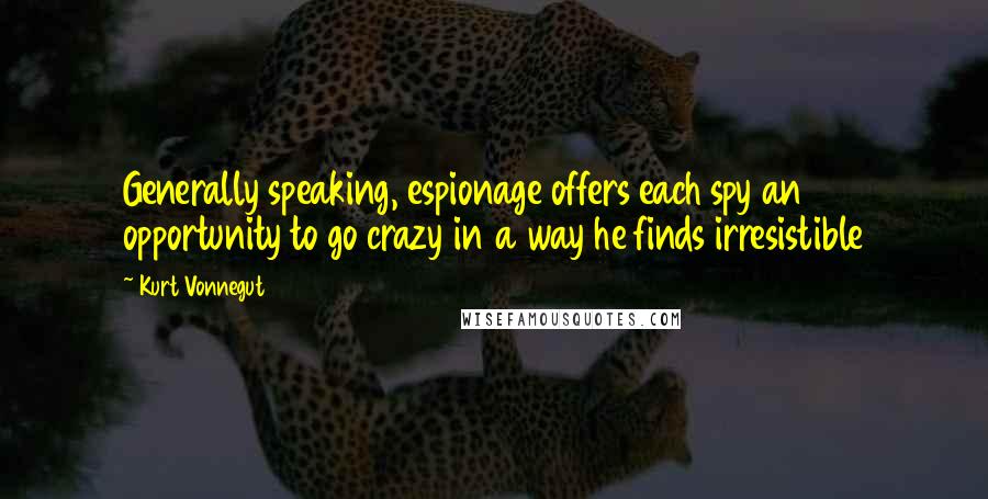 Kurt Vonnegut Quotes: Generally speaking, espionage offers each spy an opportunity to go crazy in a way he finds irresistible