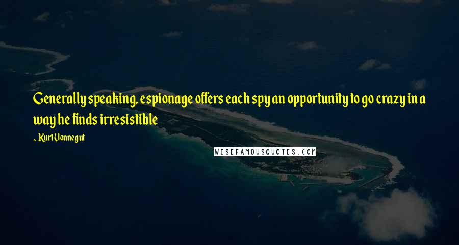 Kurt Vonnegut Quotes: Generally speaking, espionage offers each spy an opportunity to go crazy in a way he finds irresistible