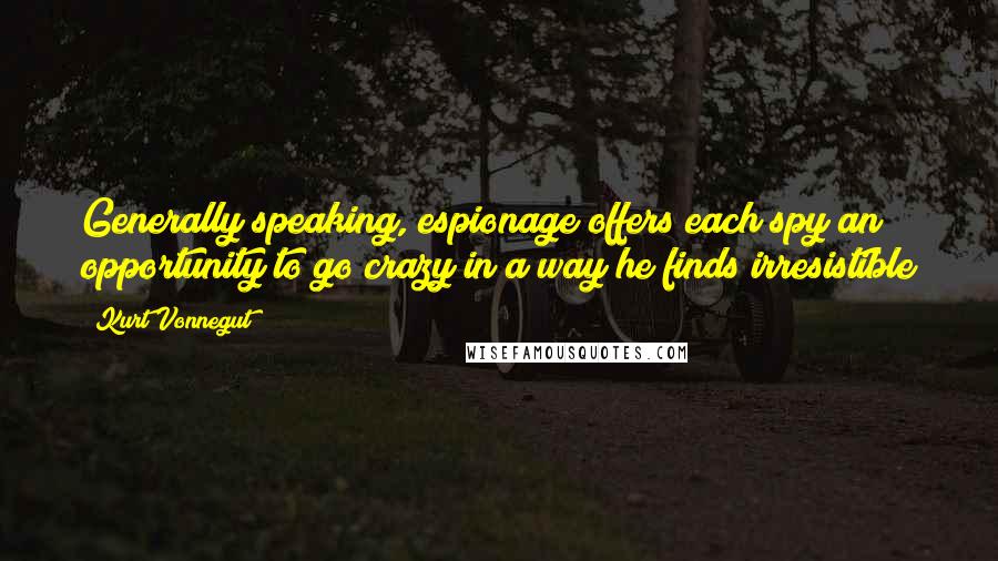 Kurt Vonnegut Quotes: Generally speaking, espionage offers each spy an opportunity to go crazy in a way he finds irresistible