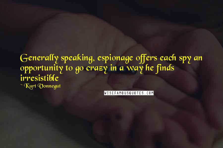 Kurt Vonnegut Quotes: Generally speaking, espionage offers each spy an opportunity to go crazy in a way he finds irresistible