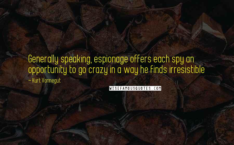 Kurt Vonnegut Quotes: Generally speaking, espionage offers each spy an opportunity to go crazy in a way he finds irresistible