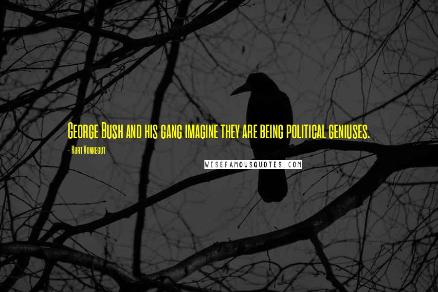 Kurt Vonnegut Quotes: George Bush and his gang imagine they are being political geniuses.