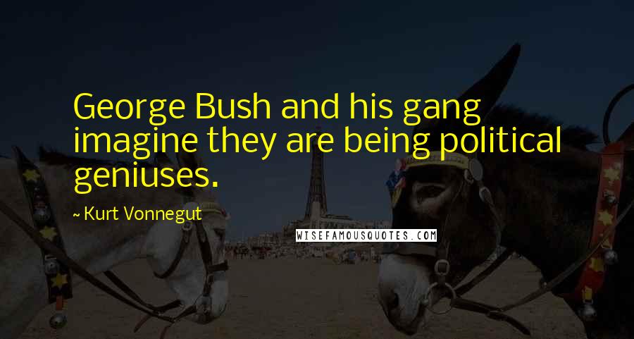 Kurt Vonnegut Quotes: George Bush and his gang imagine they are being political geniuses.