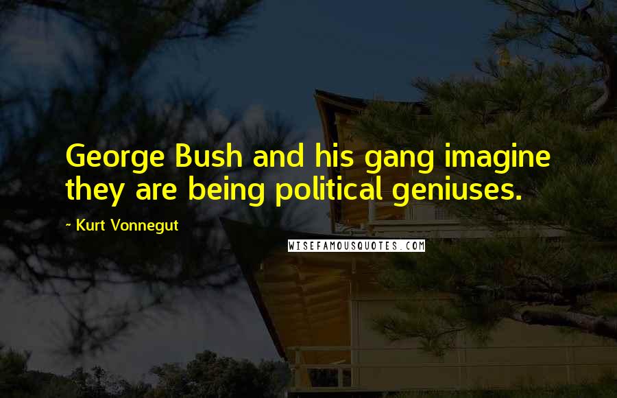 Kurt Vonnegut Quotes: George Bush and his gang imagine they are being political geniuses.